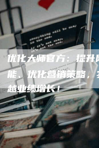 优化大师官方：提升网站效能、优化营销策略，实现卓越业绩增长！-网站排名优化网