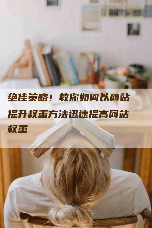 绝佳策略！教你如何以网站提升权重方法迅速提高网站权重