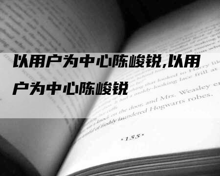 以用户为中心陈峻锐,以用户为中心陈峻锐-网站排名优化网