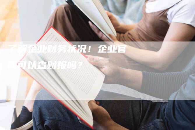 了解企业财务状况！企业官网可以查财报吗？