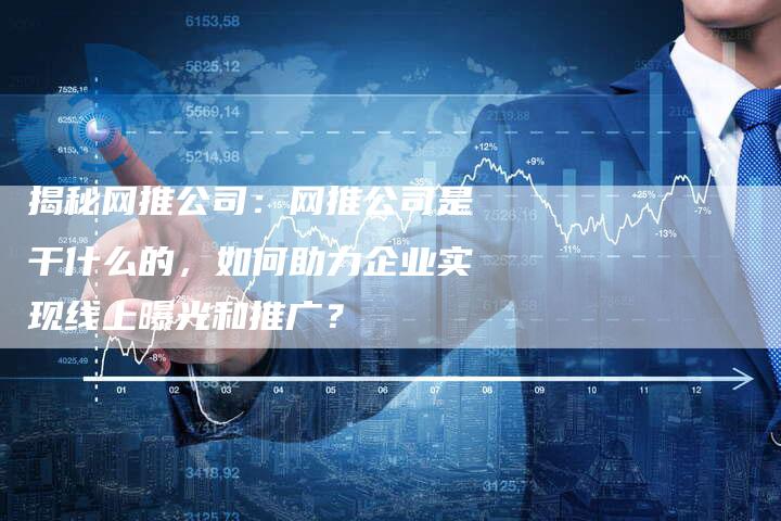 揭秘网推公司：网推公司是干什么的，如何助力企业实现线上曝光和推广？-网站排名优化网