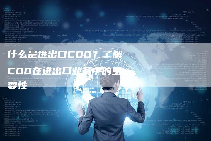 什么是进出口COO？了解COO在进出口业务中的重要性-网站排名优化网