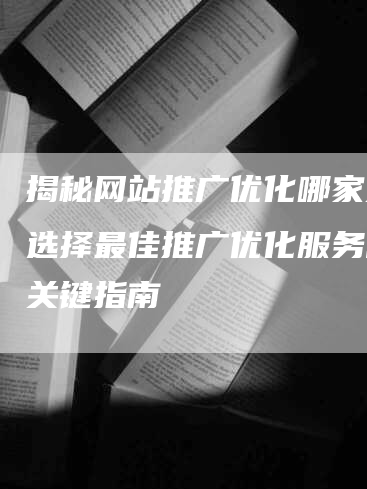 揭秘网站推广优化哪家好？选择最佳推广优化服务商的关键指南