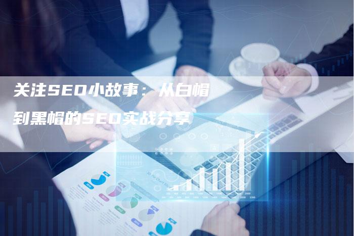 关注SEO小故事：从白帽到黑帽的SEO实战分享