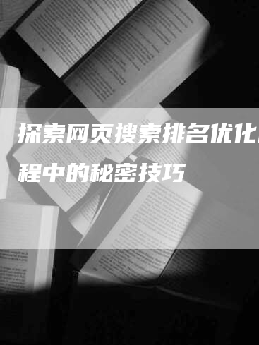 探索网页搜索排名优化的过程中的秘密技巧-网站排名优化网