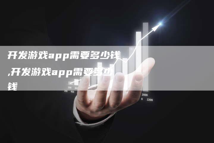 开发游戏app需要多少钱,开发游戏app需要多少钱