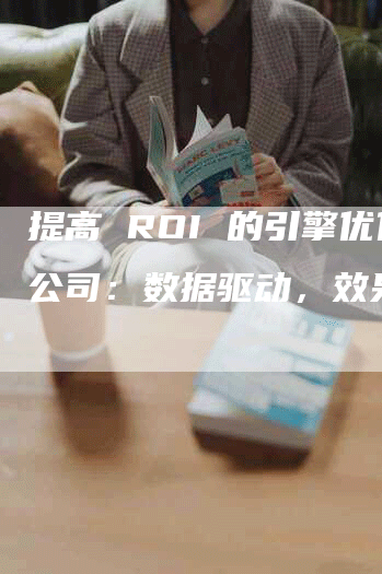 提高 ROI 的引擎优化公司：数据驱动，效果显著-网站排名优化网