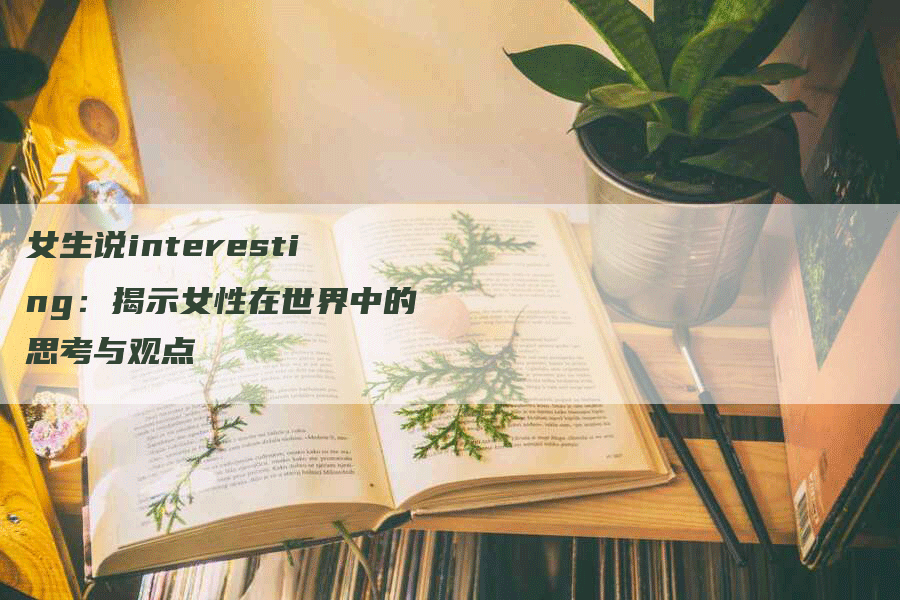 女生说interesting：揭示女性在世界中的思考与观点-网站排名优化网