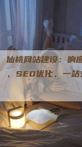 仙桃网站建设：响应式设计，SEO优化，一站式服务-网站排名优化网