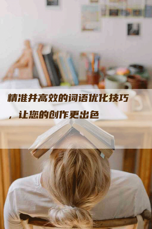 精准并高效的词语优化技巧，让您的创作更出色