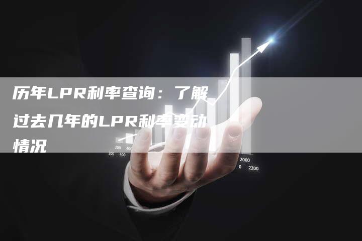 历年LPR利率查询：了解过去几年的LPR利率变动情况