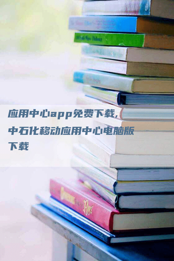 应用中心app免费下载,中石化移动应用中心电脑版下载