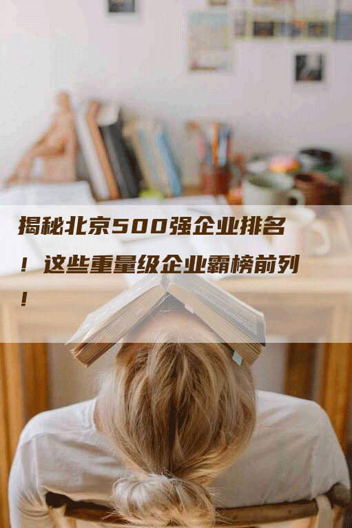 揭秘北京500强企业排名！这些重量级企业霸榜前列！