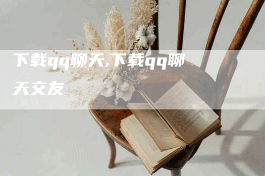 下载qq聊天,下载qq聊天交友-网站排名优化网