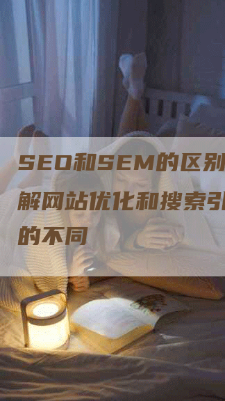 SEO和SEM的区别：了解网站优化和搜索引擎营销的不同