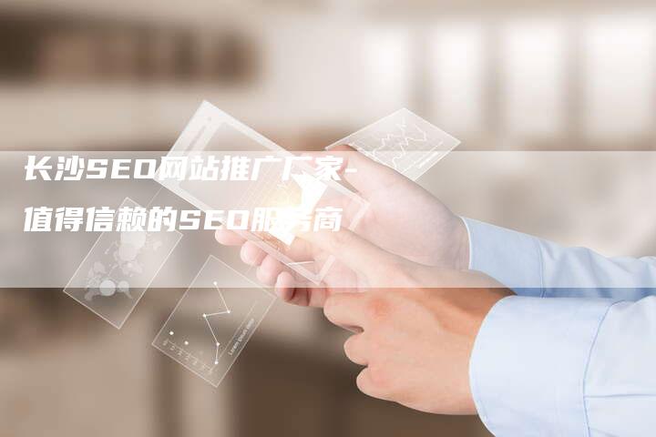 长沙SEO网站推广厂家-值得信赖的SEO服务商