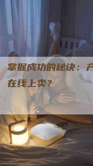 掌握成功的秘诀：产品如何在线上卖？