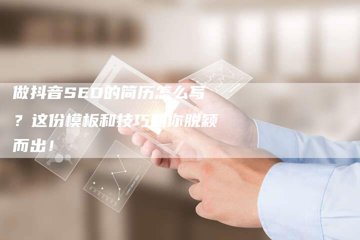 做抖音SEO的简历怎么写？这份模板和技巧助你脱颖而出！