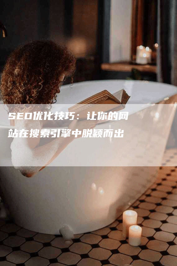 SEO优化技巧：让你的网站在搜索引擎中脱颖而出