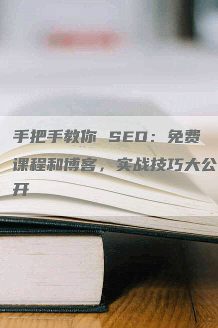 手把手教你 SEO：免费课程和博客，实战技巧大公开