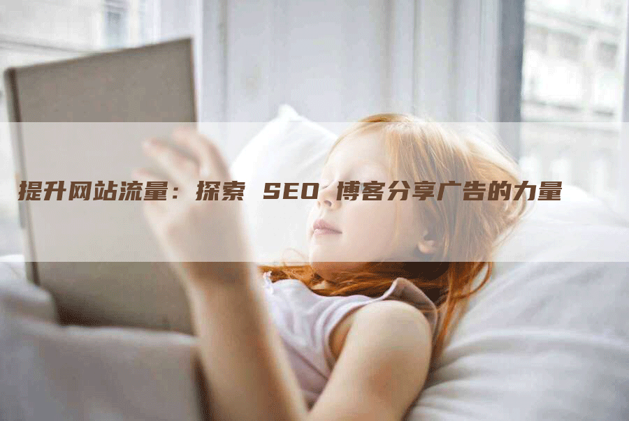 提升网站流量：探索 SEO 博客分享广告的力量