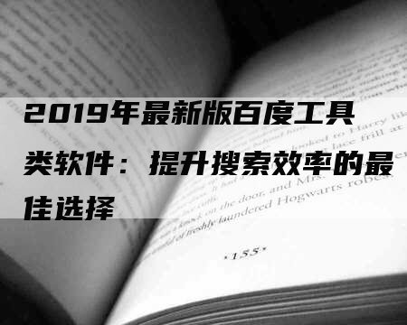 2019年最新版百度工具类软件：提升搜索效率的最佳选择