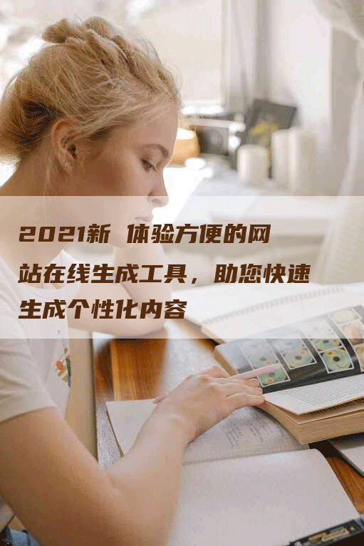 2021新 体验方便的网站在线生成工具，助您快速生成个性化内容