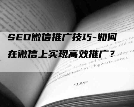 SEO微信推广技巧-如何在微信上实现高效推广？