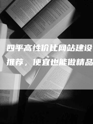 四平高性价比网站建设公司推荐，便宜也能做精品！