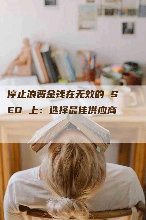 停止浪费金钱在无效的 SEO 上：选择最佳供应商-网站排名优化网