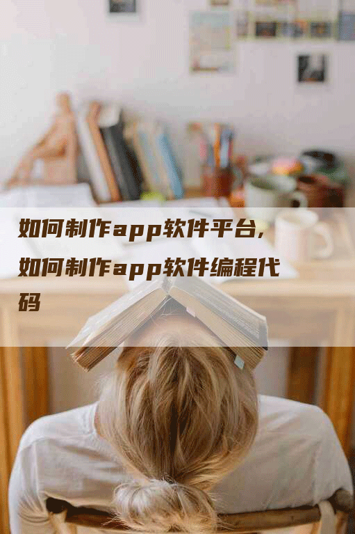 如何制作app软件平台,如何制作app软件编程代码-网站排名优化网