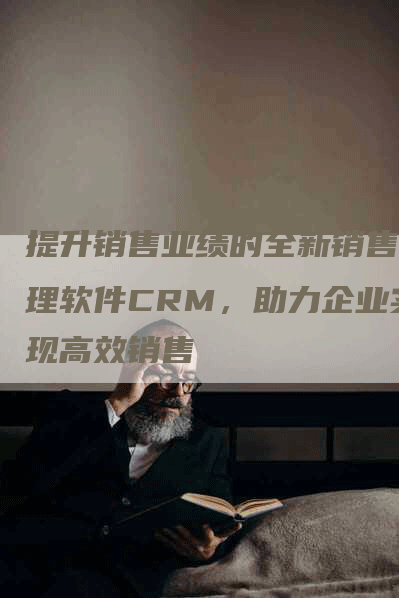 提升销售业绩的全新销售管理软件CRM，助力企业实现高效销售