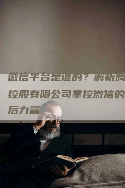 微信平台是谁的？解析腾讯控股有限公司掌控微信的背后力量