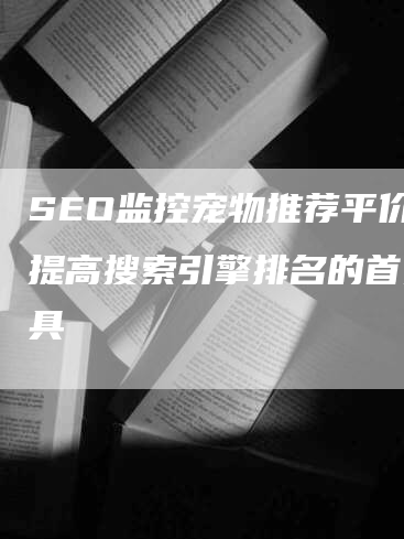 SEO监控宠物推荐平价-提高搜索引擎排名的首选工具