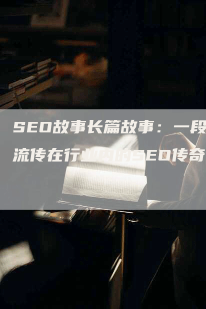 SEO故事长篇故事：一段流传在行业内的SEO传奇