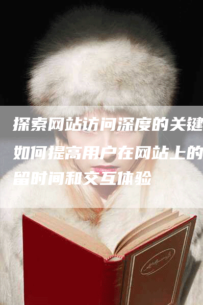 探索网站访问深度的关键：如何提高用户在网站上的停留时间和交互体验