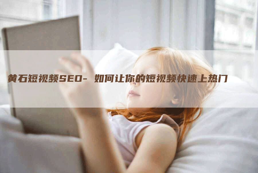 黄石短视频SEO- 如何让你的短视频快速上热门