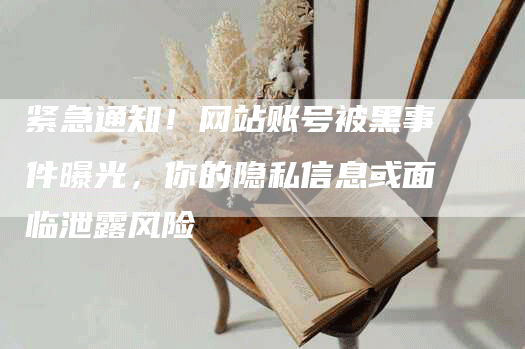 紧急通知！网站账号被黑事件曝光，你的隐私信息或面临泄露风险