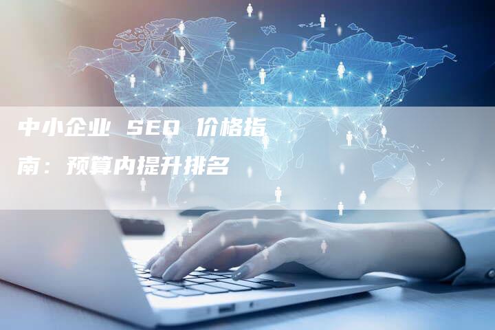 中小企业 SEO 价格指南：预算内提升排名