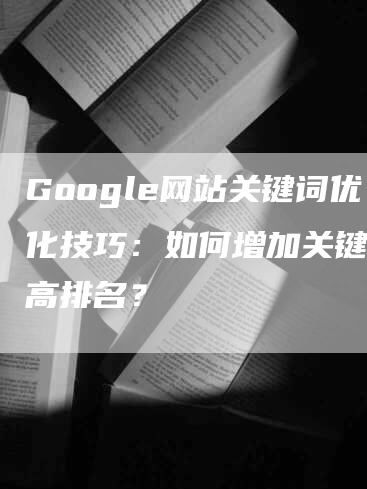 Google网站关键词优化技巧：如何增加关键词提高排名？-网站排名优化网