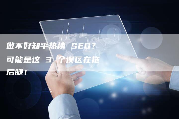 做不好知乎热榜 SEO？可能是这 3 个误区在拖后腿！-网站排名优化网