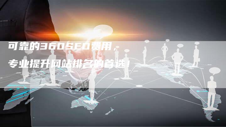 可靠的360SEO费用，专业提升网站排名的首选！-网站排名优化网