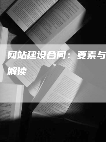 网站建设合同：要素与条款解读-网站排名优化网