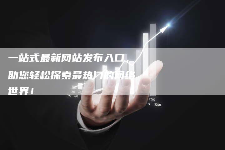 一站式最新网站发布入口，助您轻松探索最热门的网络世界！-网站排名优化网