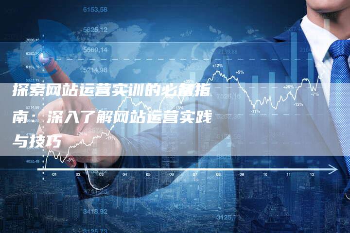 探索网站运营实训的必备指南：深入了解网站运营实践与技巧-网站排名优化网