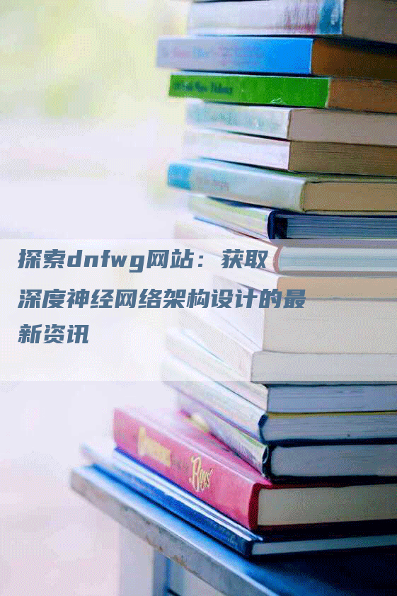 探索dnfwg网站：获取深度神经网络架构设计的最新资讯