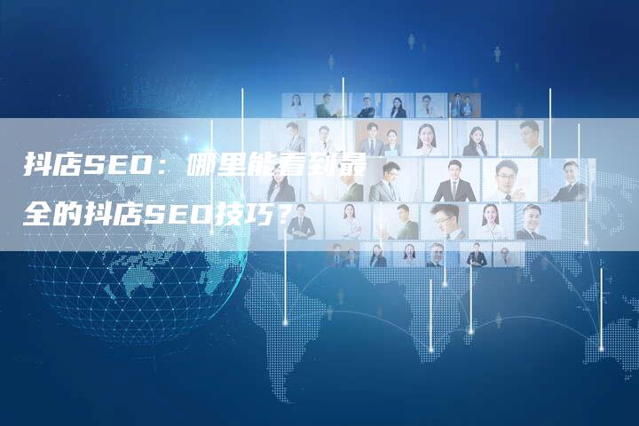 抖店SEO：哪里能看到最全的抖店SEO技巧？-网站排名优化网