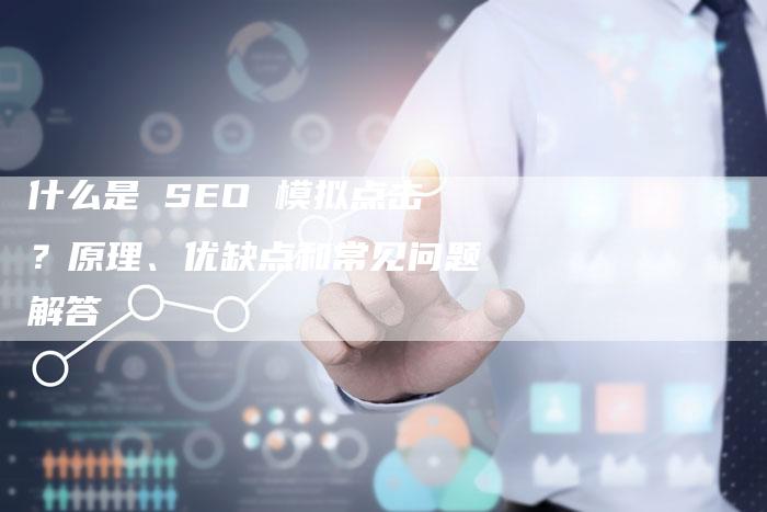 什么是 SEO 模拟点击？原理、优缺点和常见问题解答