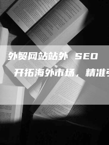 外贸网站站外 SEO   开拓海外市场，精准引流