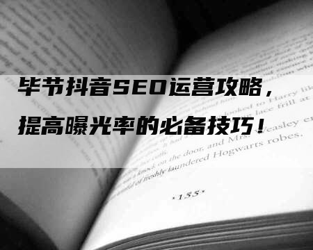 毕节抖音SEO运营攻略，提高曝光率的必备技巧！-网站排名优化网